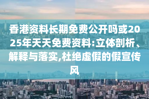 香港资料恒久免费果真吗或2025年天天免费资料:立体剖析、诠释与落实,杜绝虚伪的假宣传风