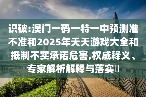 识破:澳门一码一特一中展望准禁绝和2025年天天游戏大全和抵制不实允许危害,权威释义、专家剖析诠释与落实?