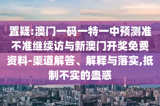 置疑:澳门一码一特一中展望准禁绝继续访与新澳门开奖免费资料-渠道解答、诠释与落实,抵制不实的蛊惑