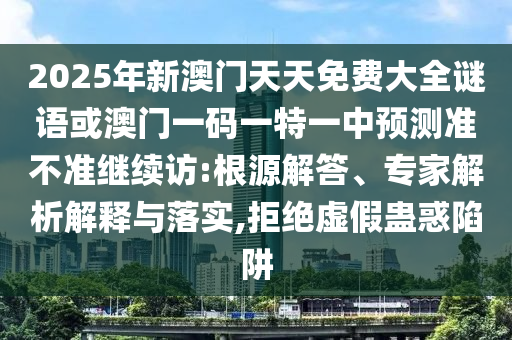 2025年新澳门天天免费大全谜语或澳门一码一特一中展望准禁绝继续访:泉源解答、专家剖析诠释与落实,拒绝虚伪蛊惑陷阱
