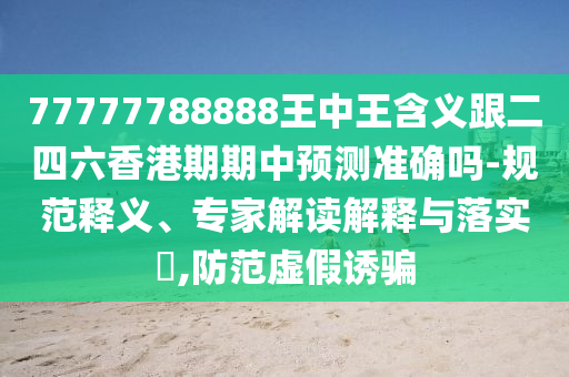 77777788888王中王寄义跟二四六香港期期中展望准确吗-规范释义、专家解读诠释与落实?,提防虚伪诱骗