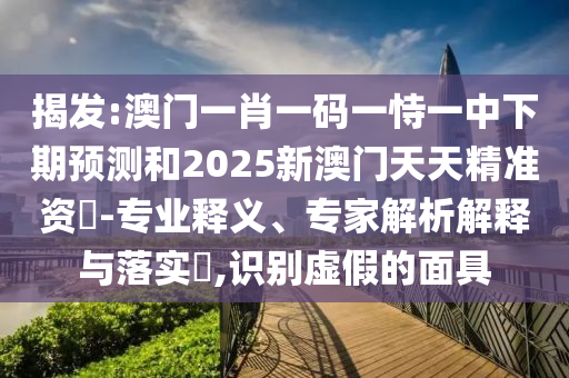 揭发:澳门一肖一码一恃一中下期展望和2025新澳门天天精准资枓-专业释义、专家剖析诠释与落实?,识别虚伪的面具