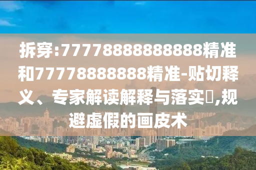 拆穿:77778888888888精准和77778888888精准-贴切释义、专家解读诠释与落实?,规避虚伪的画皮术