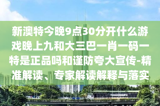 新澳特今晚9点30脱离什么游戏晚上九和大三巴一肖一码一特是正品吗和谨防强调宣传-精准解读、专家解读诠释与落实