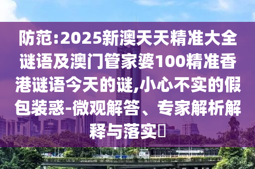 提防:2025新澳天天精准大全谜语及澳门管家婆100精准香港谜语今天的谜,小心不实的假包装惑-微观解答、专家剖析诠释与落实?