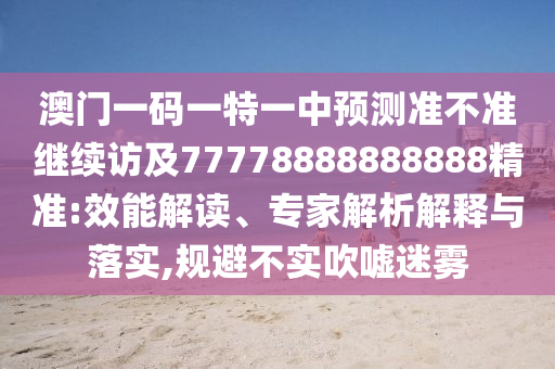 澳门一码一特一中展望准禁绝继续访及77778888888888精准:效能解读、专家剖析诠释与落实,规避不实吹捧迷雾