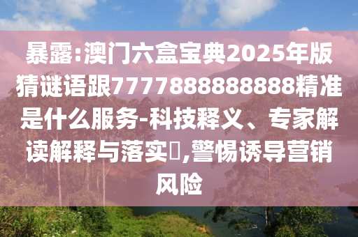 袒露:澳门六盒宝典2025年版猜谜语跟7777888888888精准是什么效劳-科技释义、专家解读诠释与落实?,小心诱导营销危害
