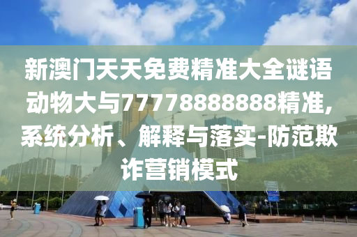 新澳门天天免费精准大全谜语动物大与77778888888精准,系统剖析、诠释与落实-提防诓骗营销模式