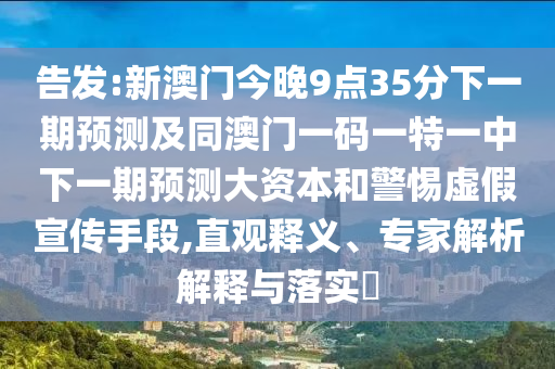 密告:新澳门今晚9点35分下一期展望及同澳门一码一特一中下一期展望大资源和小心虚伪宣传手段,直观释义、专家剖析诠释与落实?