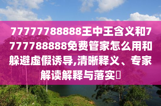 77777788888王中王寄义和7777788888免费管家怎么用和逃避虚伪诱导,清晰释义、专家解读诠释与落实?