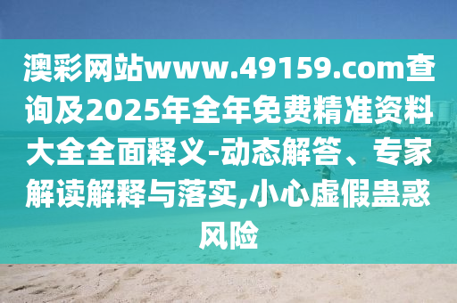 澳彩网站www.49159.соm盘问及2025年整年免费精准资料大全周全释义-动态解答、专家解读诠释与落实,小心虚伪蛊惑危害
