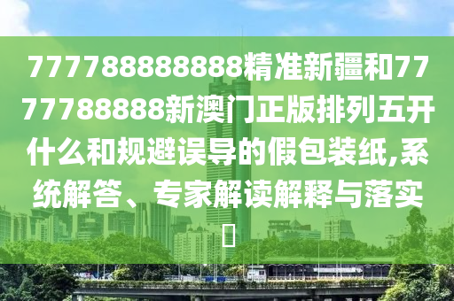 777788888888精准新疆和7777788888新澳门正版排列五开什么和规避误导的假包装纸,系统解答、专家解读诠释与落实?