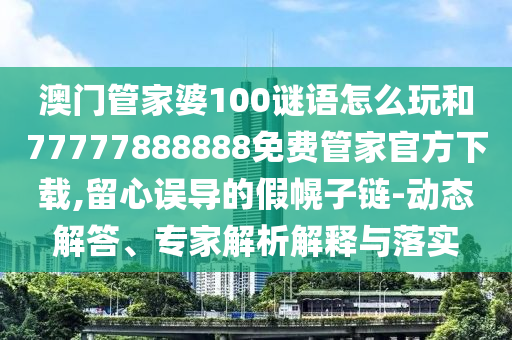 澳门管家婆100谜语怎么玩和77777888888免费管家官方下载,留心误导的假幌子链-动态解答、专家剖析诠释与落实