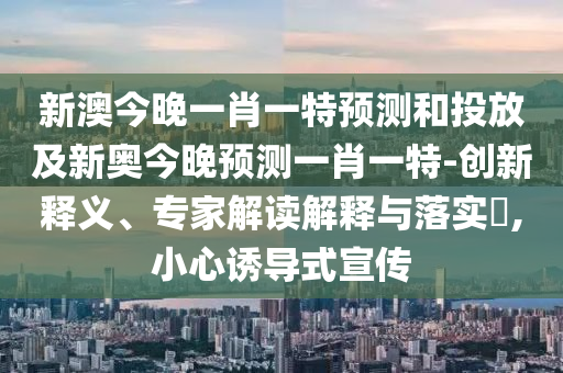 新澳今晚一肖一特展望和投放及新奥今晚展望一肖一特-立异释义、专家解读诠释与落实?,小心诱导式宣传