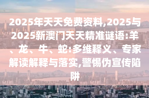 2025年天天免费资料,2025与2025新澳门天天精准谜语:羊、龙、牛、蛇:多维释义、专家解读诠释与落实,小心伪宣传陷阱