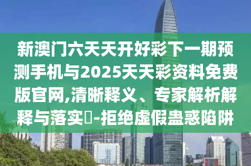 新澳门六天天开好彩下一期展望手机与2025天天彩资料免费版官网,清晰释义、专家剖析诠释与落实?-拒绝虚伪蛊惑陷阱