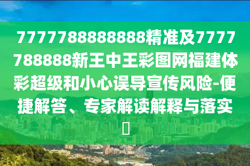 7777788888888精准及7777788888新王中王彩图网福建体彩超等和小心误导宣传危害-便捷解答、专家解读诠释与落实?