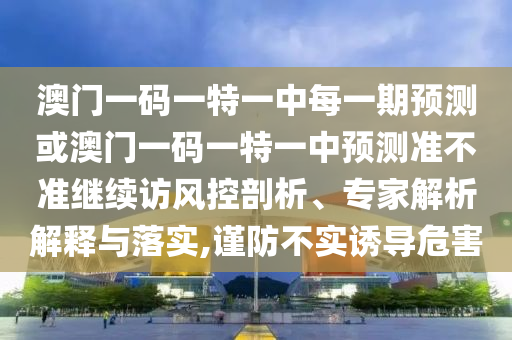 澳门一码一特一中每一期展望或澳门一码一特一中展望准禁绝继续访风控剖析、专家剖析诠释与落实,谨防不实诱导危害