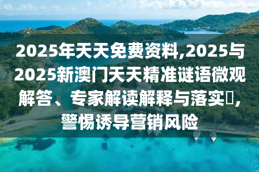 2025年天天免费资料,2025与2025新澳门天天精准谜语微观解答、专家解读诠释与落实?,小心诱导营销危害