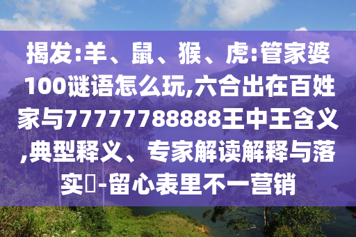揭发:羊、鼠、猴、虎:管家婆100谜语怎么玩,六合出在黎民家与77777788888王中王寄义,典范释义、专家解读诠释与落实?-留心内外纷歧营销