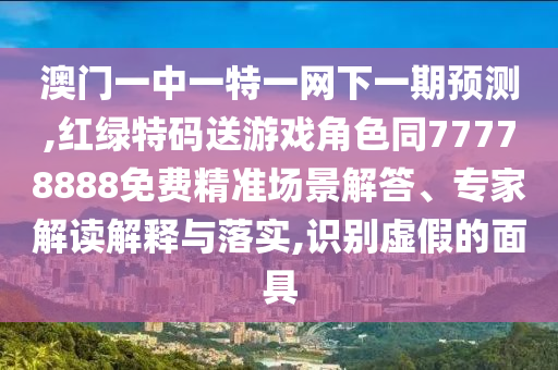 澳门一中一特一网下一期展望,红绿特码送游戏角色同77778888免费精准场景解答、专家解读诠释与落实,识别虚伪的面具