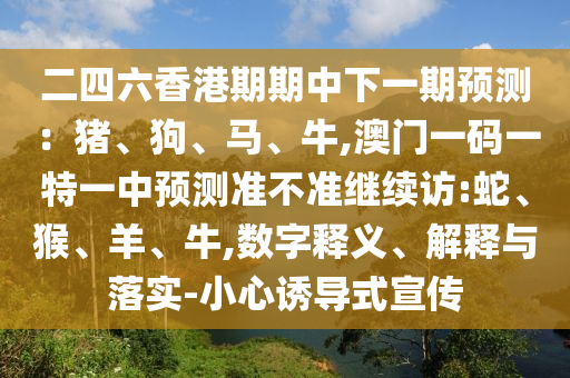 二四六香港期期中下一期展望：猪、狗、马、牛,澳门一码一特一中展望准禁绝继续访:蛇、猴、羊、牛,数字释义、诠释与落实-小心诱导式宣传