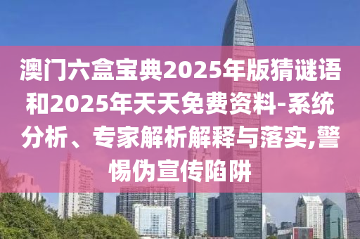 澳门六盒宝典2025年版猜谜语和2025年天天免费资料-系统剖析、专家剖析诠释与落实,小心伪宣传陷阱