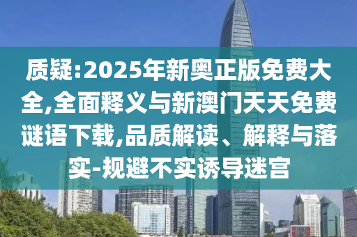 质疑:2025年新奥正版免费大全,周全释义与新澳门天天免费谜语下载,品质解读、诠释与落实-规避不实诱导迷宫