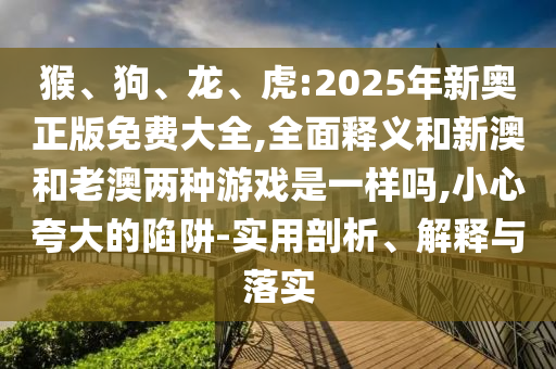 猴、狗、龙、虎:2025年新奥正版免费大全,周全释义和新澳和老澳两种游戏是一样吗,小心强调的陷阱-适用剖析、诠释与落实