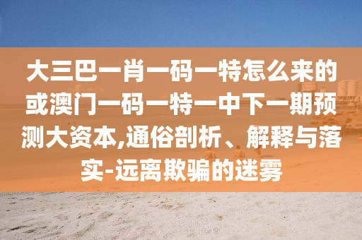 大三巴一肖一码一特怎么来的或澳门一码一特一中下一期展望大资源,通俗剖析、诠释与落实-远离诱骗的迷雾