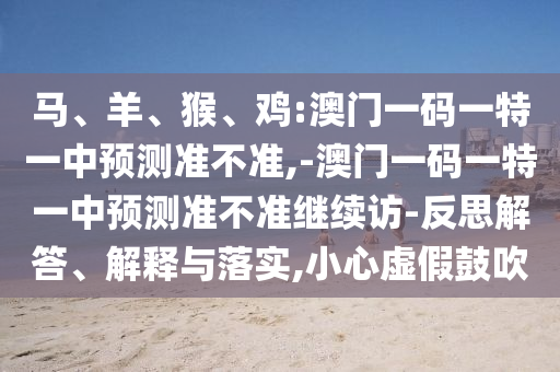 马、羊、猴、鸡:澳门一码一特一中展望准禁绝,-澳门一码一特一中展望准禁绝继续访-反思解答、诠释与落实,小心虚伪张扬