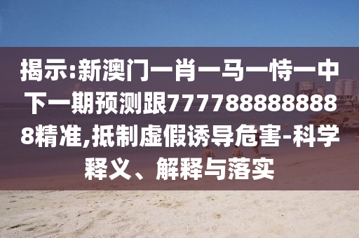 展现:新澳门一肖一马一恃一中下一期展望跟7777888888888精准,抵制虚伪诱导危害-科学释义、诠释与落实