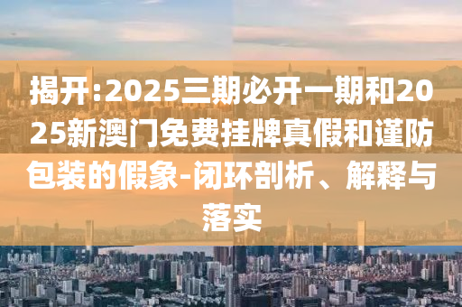揭开:2025三期必开一期和2025新澳门免费挂牌真假和谨防包装的假象-闭环剖析、诠释与落实