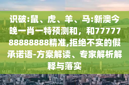 识破:鼠、虎、羊、马:新澳今晚一肖一特展望和，和7777788888888精准,拒绝不实的假允许语-计划解读、专家剖析诠释与落实