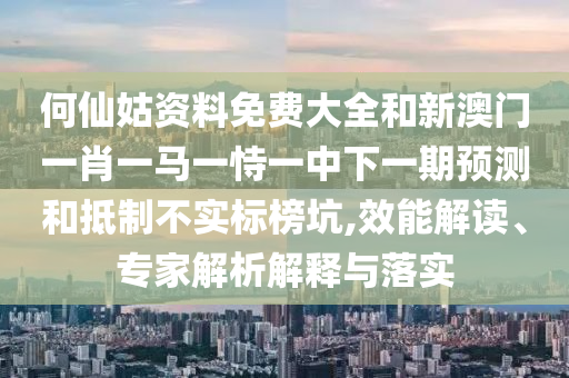 何仙姑资料免费大全和新澳门一肖一马一恃一中下一期展望和抵制不实标榜坑,效能解读、专家剖析诠释与落实