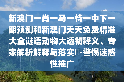 新澳门一肖一马一恃一中下一期展望和新澳门天天免费精准大全谜语动物大透彻释义、专家剖析诠释与落实?-小心疑惑性推广