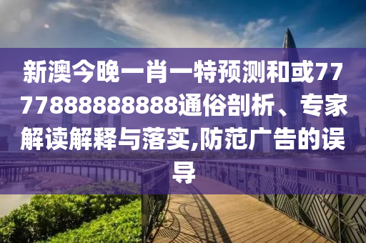新澳今晚一肖一特展望和或7777888888888通俗剖析、专家解读诠释与落实,提防广告的误导