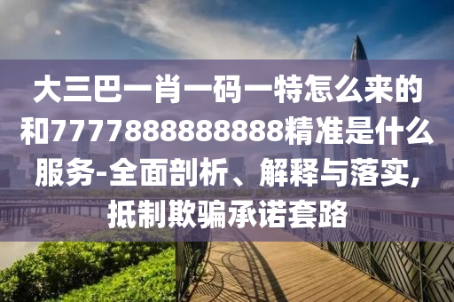 大三巴一肖一码一特怎么来的和7777888888888精准是什么效劳-周全剖析、诠释与落实,抵制诱骗允许套路