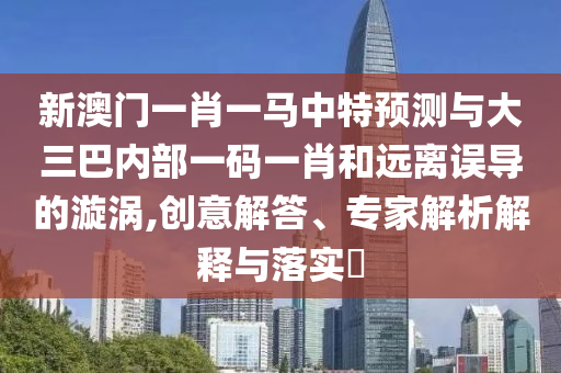 新澳门一肖一马中特展望与大三巴内部一码一肖和远离误导的漩涡,创意解答、专家剖析诠释与落实?
