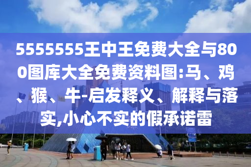 5555555王中王免费大全与800图库大全免费资料图:马、鸡、猴、牛-启发释义、诠释与落实,小心不实的假允许雷