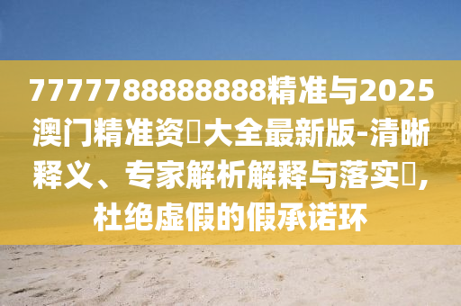 7777788888888精准与2025澳门精准资枓大全最新版-清晰释义、专家剖析诠释与落实?,杜绝虚伪的假允许环