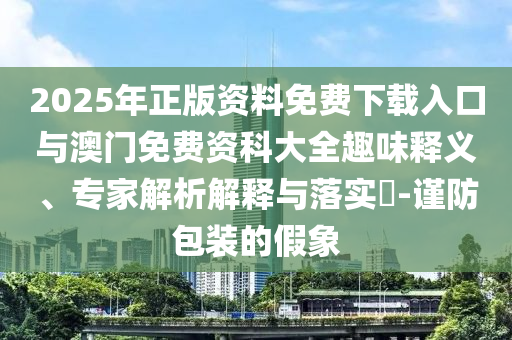 2025年正版资料免费下载入口与澳门免费资科大全意见意义释义、专家剖析诠释与落实?-谨防包装的假象