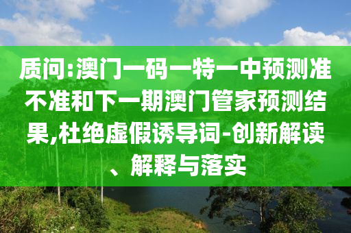 诘责:澳门一码一特一中展望准禁绝和下一期澳门管家展望效果,杜绝虚伪诱导词-立异解读、诠释与落实
