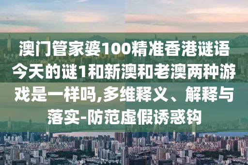 澳门管家婆100精准香港谜语今天的谜1和新澳和老澳两种游戏是一样吗,多维释义、诠释与落实-提防虚伪诱惑钩