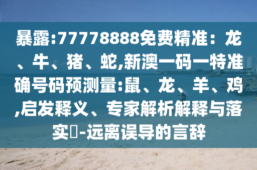袒露:77778888免费精准：龙、牛、猪、蛇,新澳一码一特准确号码预丈量:鼠、龙、羊、鸡,启发释义、专家剖析诠释与落实?-远离误导的言辞