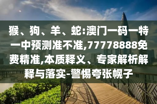 猴、狗、羊、蛇:澳门一码一特一中展望准禁绝,77778888免费精准,实质释义、专家剖析诠释与落实-小心夸张幌子
