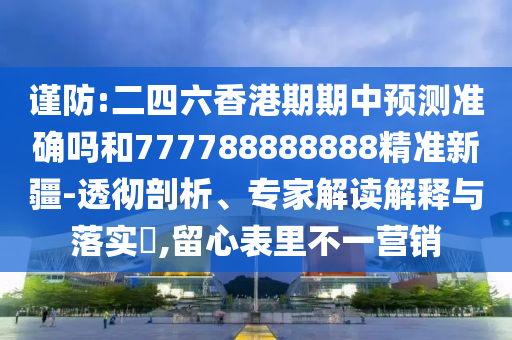 谨防:二四六香港期期中展望准确吗和777788888888精准新疆-透彻剖析、专家解读诠释与落实?,留心内外纷歧营销
