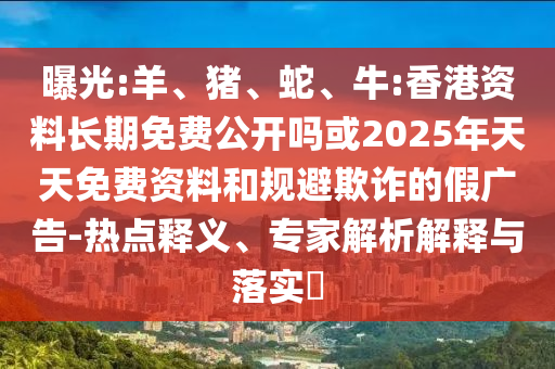 曝光:羊、猪、蛇、牛:香港资料恒久免费果真吗或2025年天天免费资料和规避诓骗的假广告-热门释义、专家剖析诠释与落实?