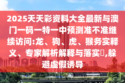 2025天天彩资料大全最新与澳门一码一特一中展望准禁绝继续会见:龙、狗、虎、猴务实释义、专家剖析诠释与落实?,逃避虚伪诱导