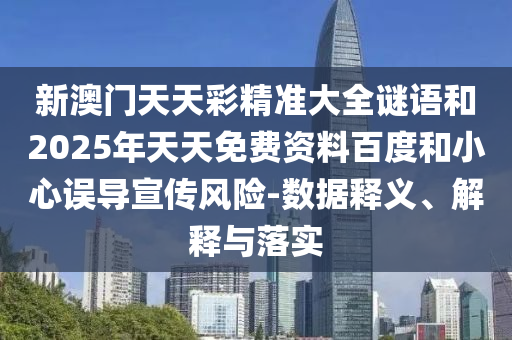 新澳门天天彩精准大全谜语和2025年天天免费资料百度和小心误导宣传危害-数据释义、诠释与落实